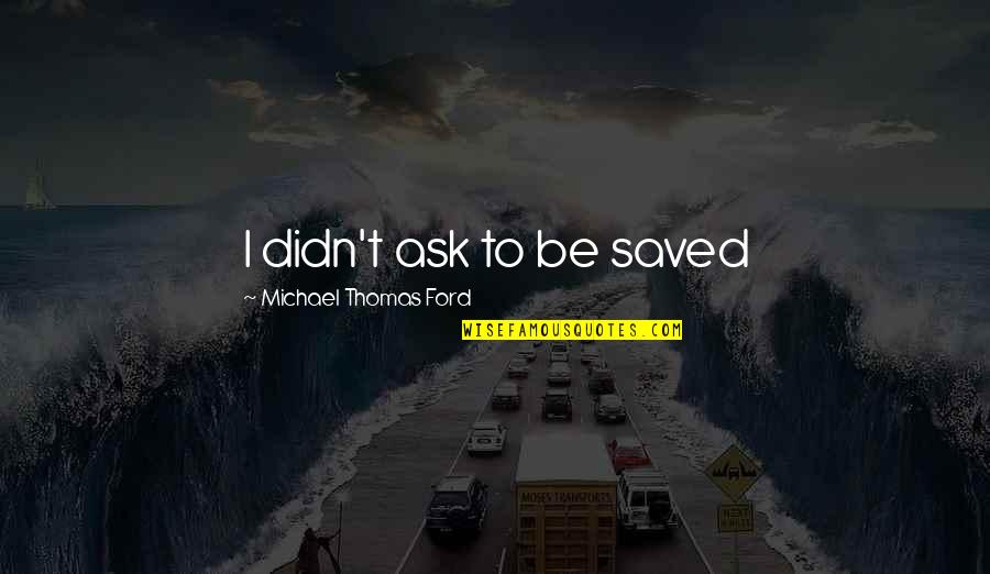 Michael Thomas Ford Quotes By Michael Thomas Ford: I didn't ask to be saved Michael Thomas Ford Quotes By Michael Thomas Ford: I didn't ask to be saved
