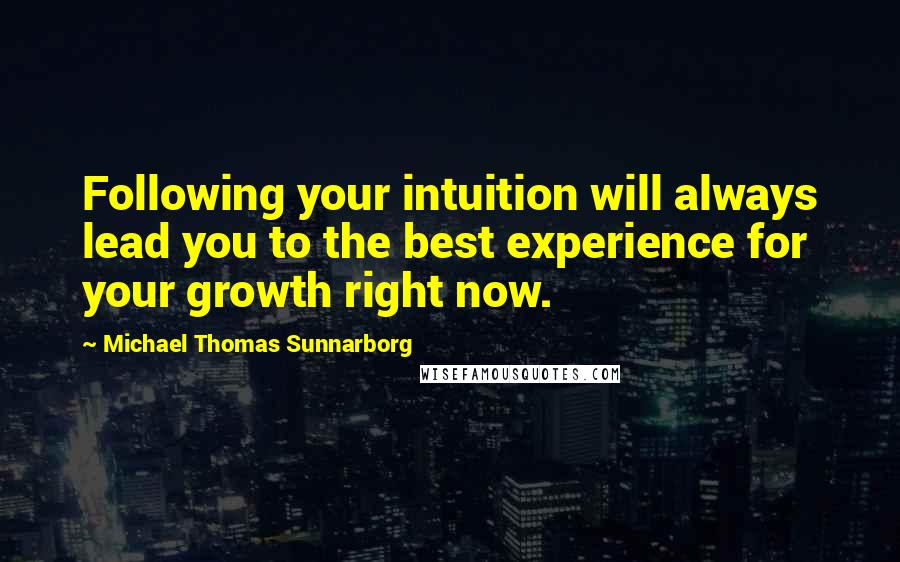 Michael Thomas Sunnarborg quotes: Following your intuition will always lead you to the best experience for your growth right now.