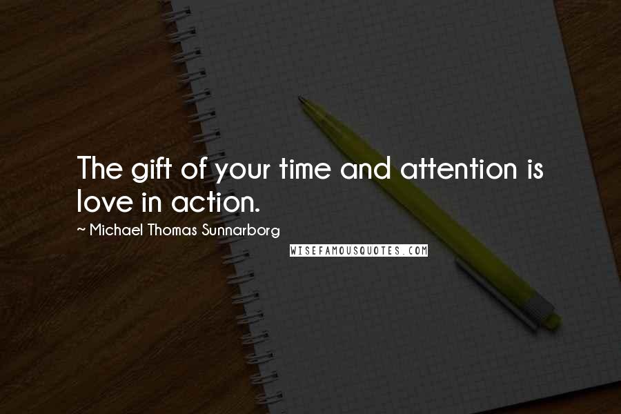 Michael Thomas Sunnarborg quotes: The gift of your time and attention is love in action.