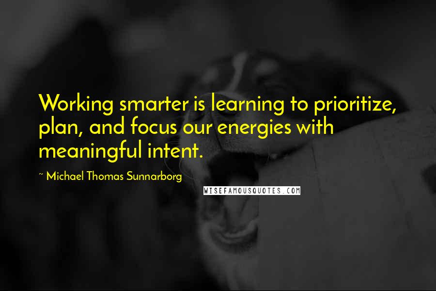 Michael Thomas Sunnarborg quotes: Working smarter is learning to prioritize, plan, and focus our energies with meaningful intent.