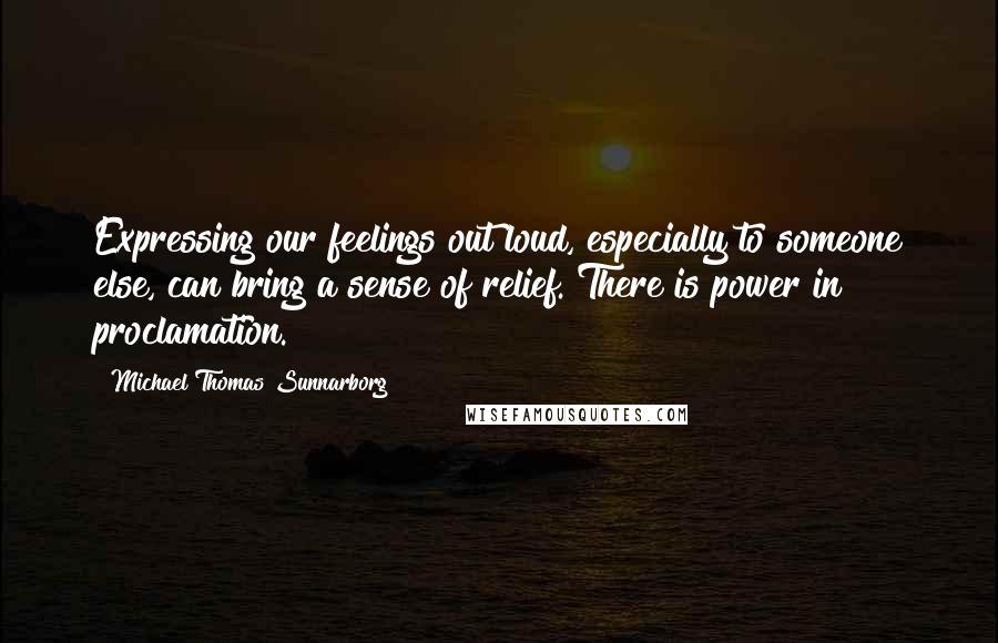 Michael Thomas Sunnarborg quotes: Expressing our feelings out loud, especially to someone else, can bring a sense of relief. There is power in proclamation.