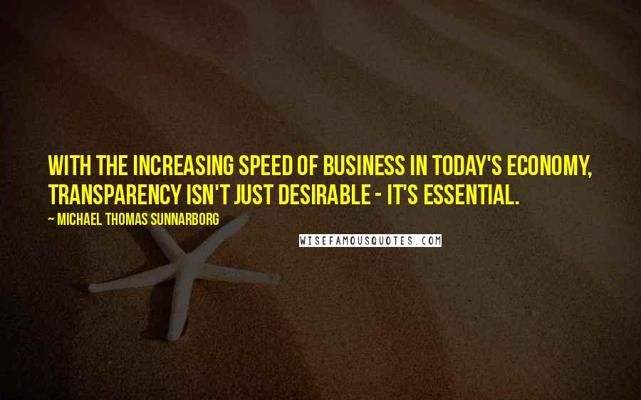 Michael Thomas Sunnarborg quotes: With the increasing speed of business in today's economy, transparency isn't just desirable - it's essential.