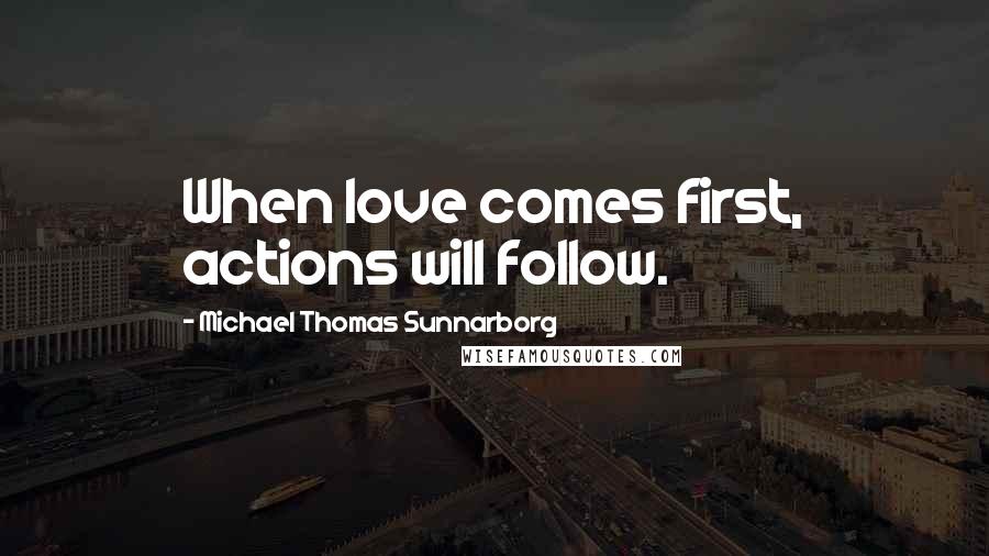 Michael Thomas Sunnarborg quotes: When love comes first, actions will follow.