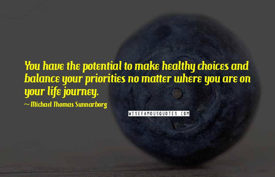 Michael Thomas Sunnarborg quotes: You have the potential to make healthy choices and balance your priorities no matter where you are on your life journey.