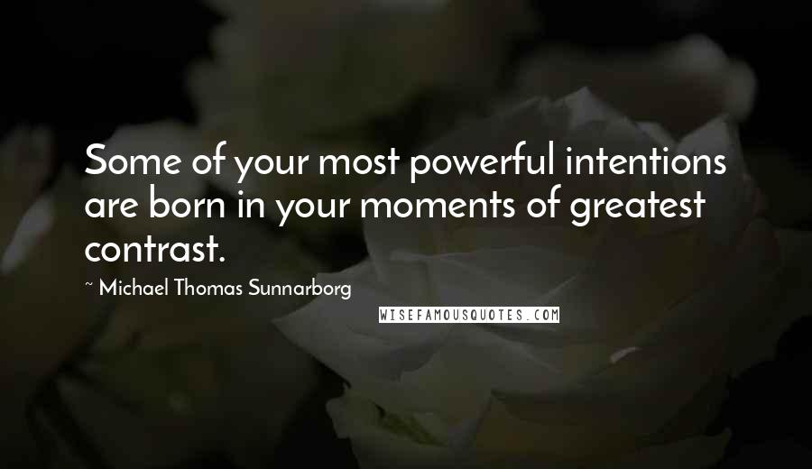 Michael Thomas Sunnarborg quotes: Some of your most powerful intentions are born in your moments of greatest contrast.