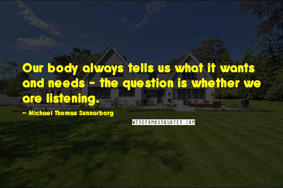 Michael Thomas Sunnarborg quotes: Our body always tells us what it wants and needs - the question is whether we are listening.