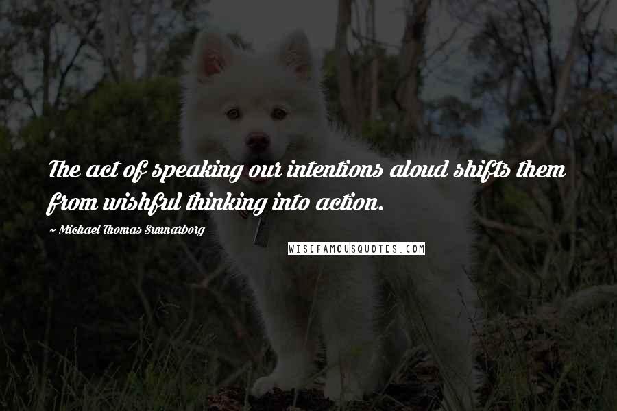 Michael Thomas Sunnarborg quotes: The act of speaking our intentions aloud shifts them from wishful thinking into action.