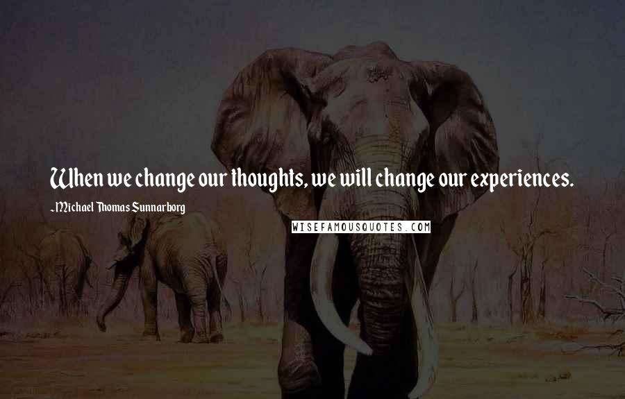 Michael Thomas Sunnarborg quotes: When we change our thoughts, we will change our experiences.