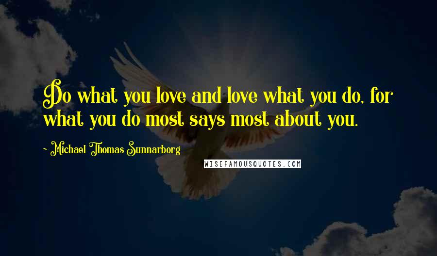 Michael Thomas Sunnarborg quotes: Do what you love and love what you do, for what you do most says most about you.