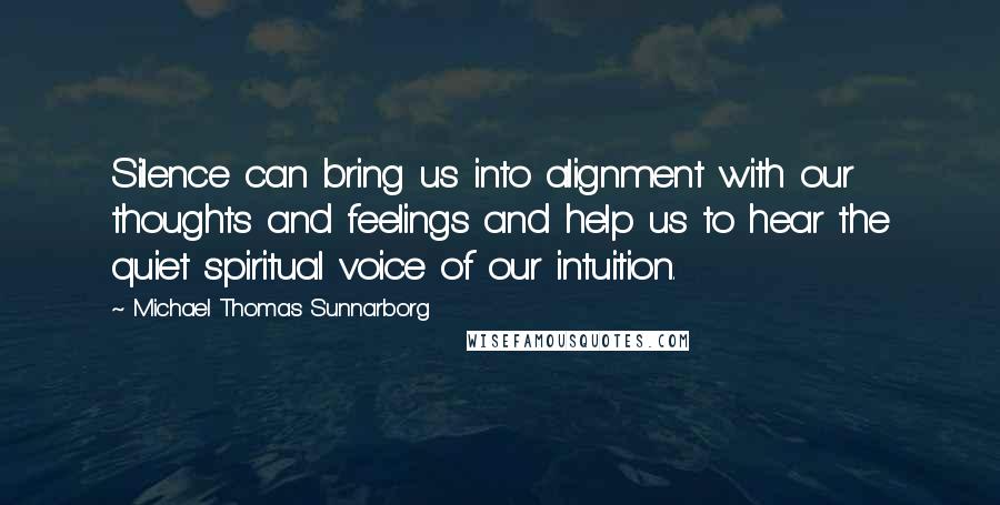 Michael Thomas Sunnarborg quotes: Silence can bring us into alignment with our thoughts and feelings and help us to hear the quiet spiritual voice of our intuition.