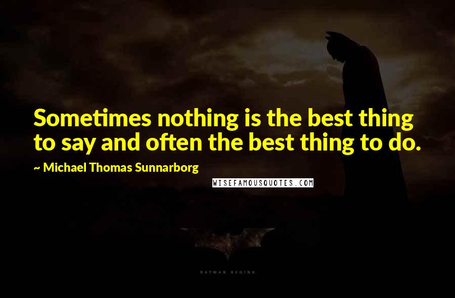 Michael Thomas Sunnarborg quotes: Sometimes nothing is the best thing to say and often the best thing to do.