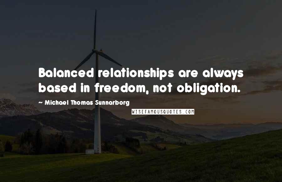 Michael Thomas Sunnarborg quotes: Balanced relationships are always based in freedom, not obligation.