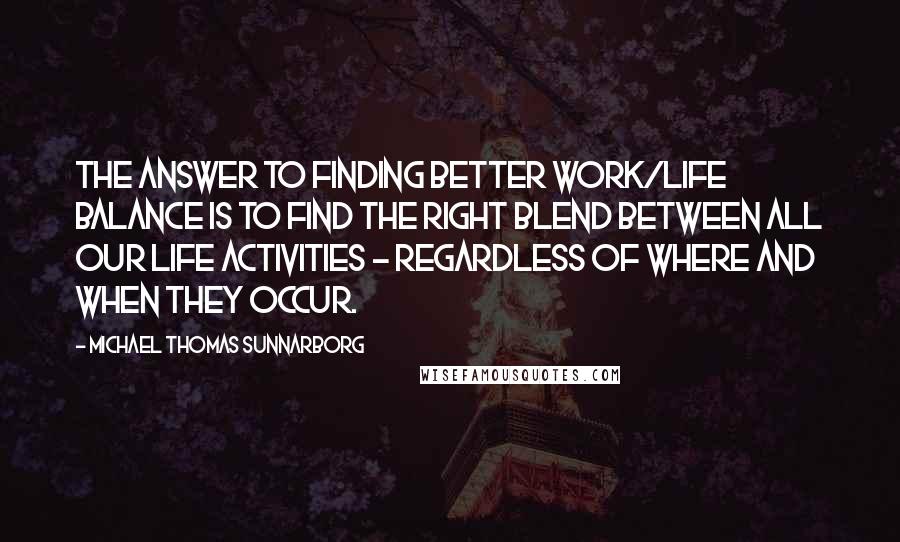 Michael Thomas Sunnarborg quotes: The answer to finding better work/life balance is to find the right blend between all our life activities - regardless of where and when they occur.