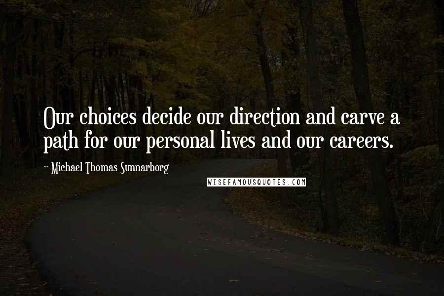 Michael Thomas Sunnarborg quotes: Our choices decide our direction and carve a path for our personal lives and our careers.