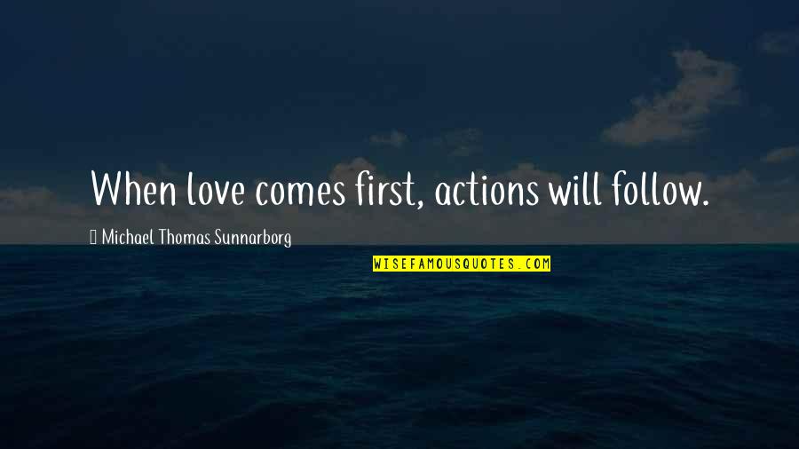 Michael Thomas Sunnarborg Quotes By Michael Thomas Sunnarborg: When love comes first, actions will follow.