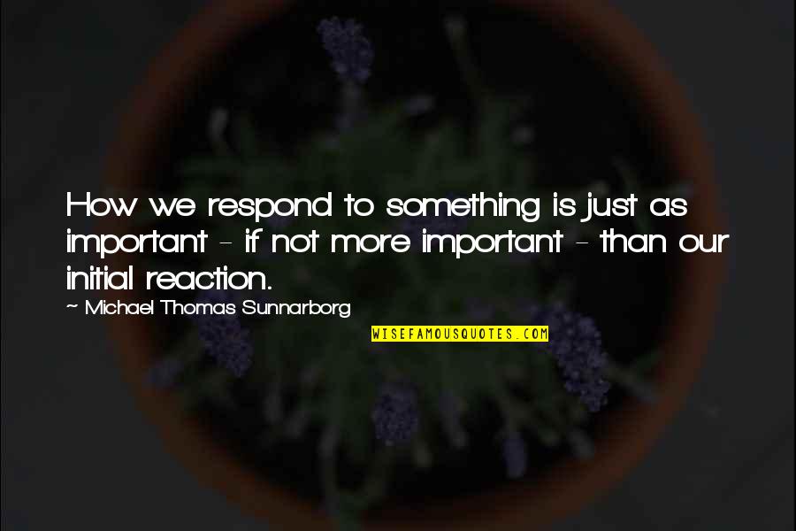 Michael Thomas Sunnarborg Quotes By Michael Thomas Sunnarborg: How we respond to something is just as