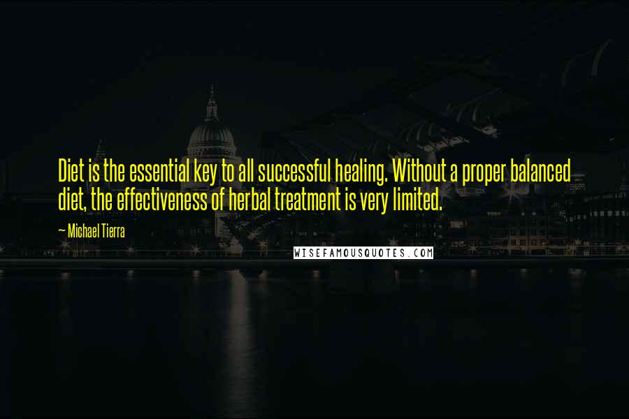 Michael Tierra quotes: Diet is the essential key to all successful healing. Without a proper balanced diet, the effectiveness of herbal treatment is very limited.