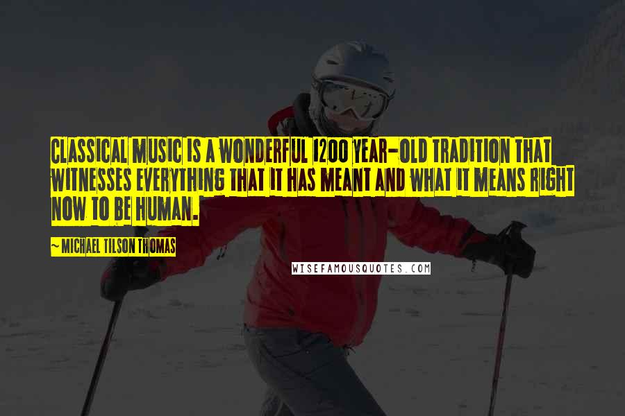 Michael Tilson Thomas quotes: Classical music is a wonderful 1200 year-old tradition that witnesses everything that it has meant and what it means right now to be human. Michael Tilson Thomas quotes: Classical music is a wonderful 1200 year-old tradition that witnesses everything that it has meant and what it means right now to be human.