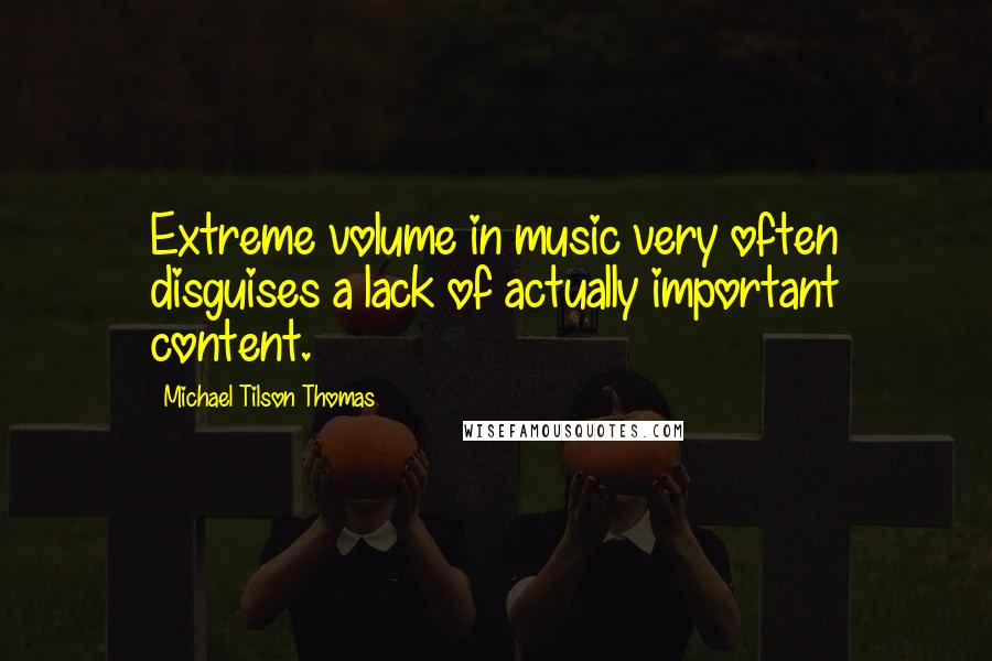 Michael Tilson Thomas quotes: Extreme volume in music very often disguises a lack of actually important content.