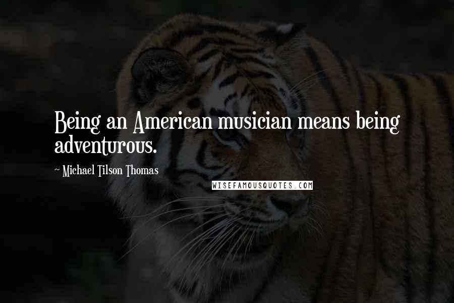 Michael Tilson Thomas quotes: Being an American musician means being adventurous.