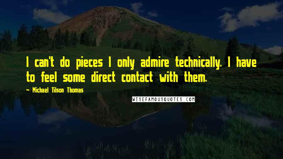 Michael Tilson Thomas quotes: I can't do pieces I only admire technically. I have to feel some direct contact with them.