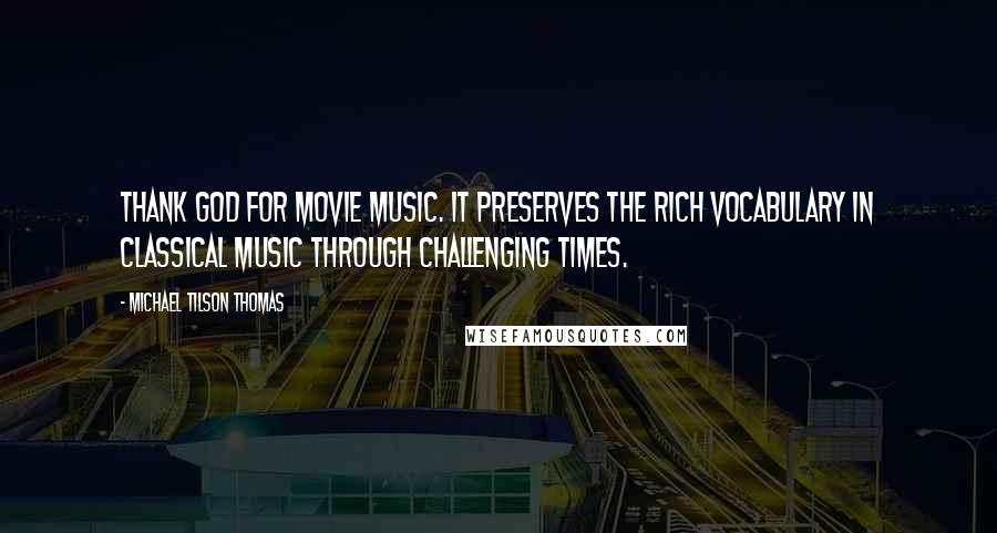 Michael Tilson Thomas quotes: Thank God for movie music. It preserves the rich vocabulary in classical music through challenging times. Michael Tilson Thomas quotes: Thank God for movie music. It preserves the rich vocabulary in classical music through challenging times.