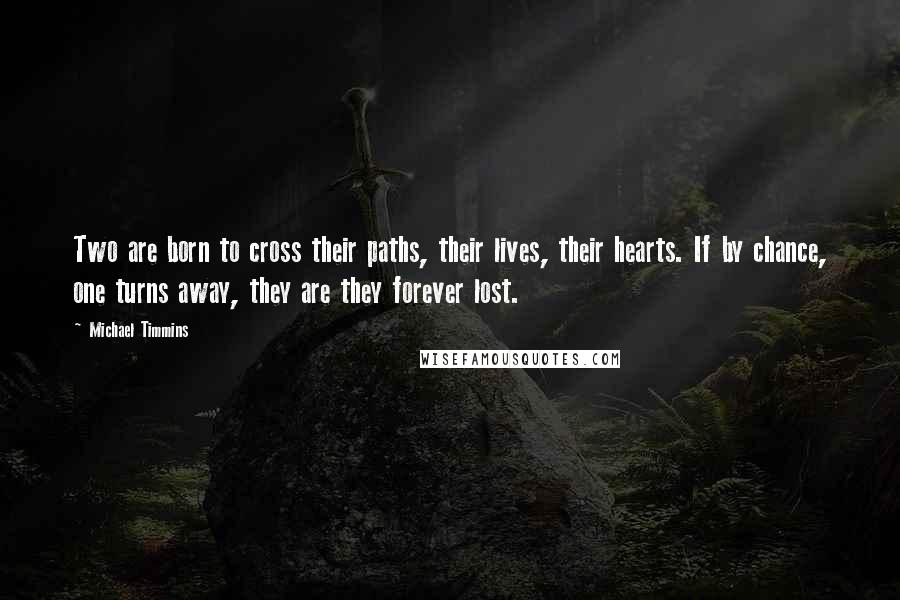Michael Timmins quotes: Two are born to cross their paths, their lives, their hearts. If by chance, one turns away, they are they forever lost.