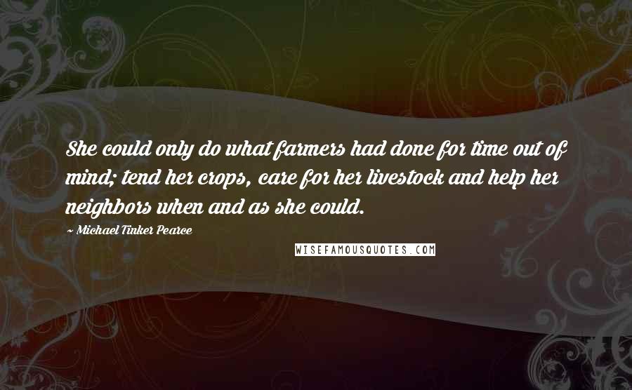 Michael Tinker Pearce quotes: She could only do what farmers had done for time out of mind; tend her crops, care for her livestock and help her neighbors when and as she could.