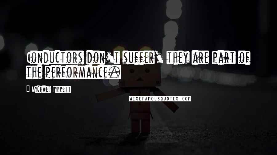 Michael Tippett quotes: Conductors don't suffer, they are part of the performance.