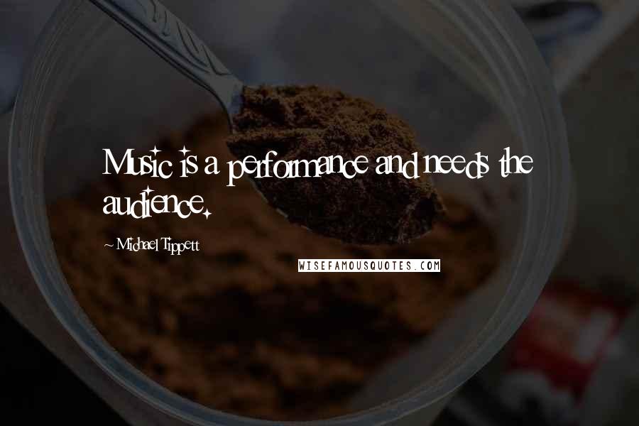 Michael Tippett quotes: Music is a performance and needs the audience.