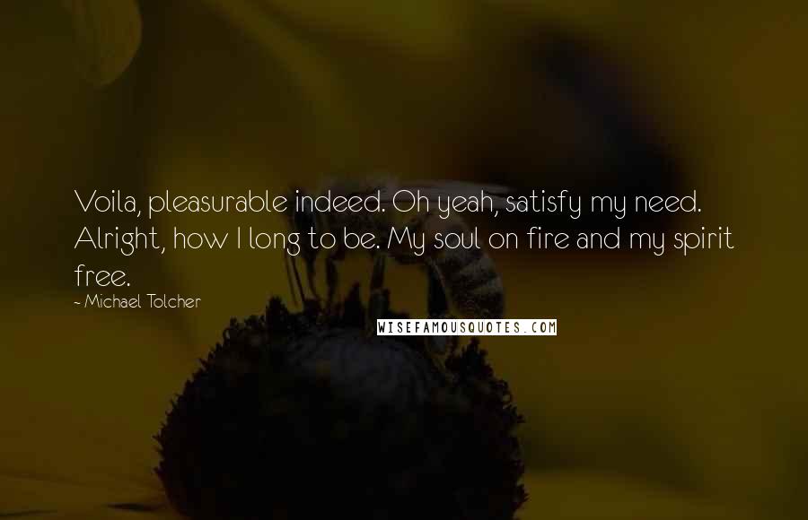 Michael Tolcher quotes: Voila, pleasurable indeed. Oh yeah, satisfy my need. Alright, how I long to be. My soul on fire and my spirit free.