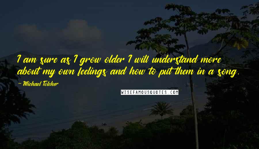 Michael Tolcher quotes: I am sure as I grow older I will understand more about my own feelings and how to put them in a song.