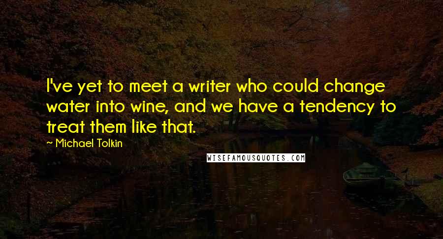 Michael Tolkin quotes: I've yet to meet a writer who could change water into wine, and we have a tendency to treat them like that. Michael Tolkin quotes: I've yet to meet a writer who could change water into wine, and we have a tendency to treat them like that.
