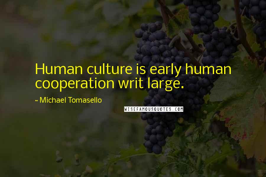 Michael Tomasello quotes: Human culture is early human cooperation writ large.