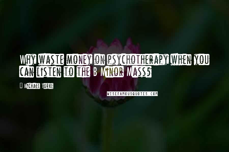 Michael Torke quotes: Why waste money on psychotherapy when you can listen to the B Minor Mass?