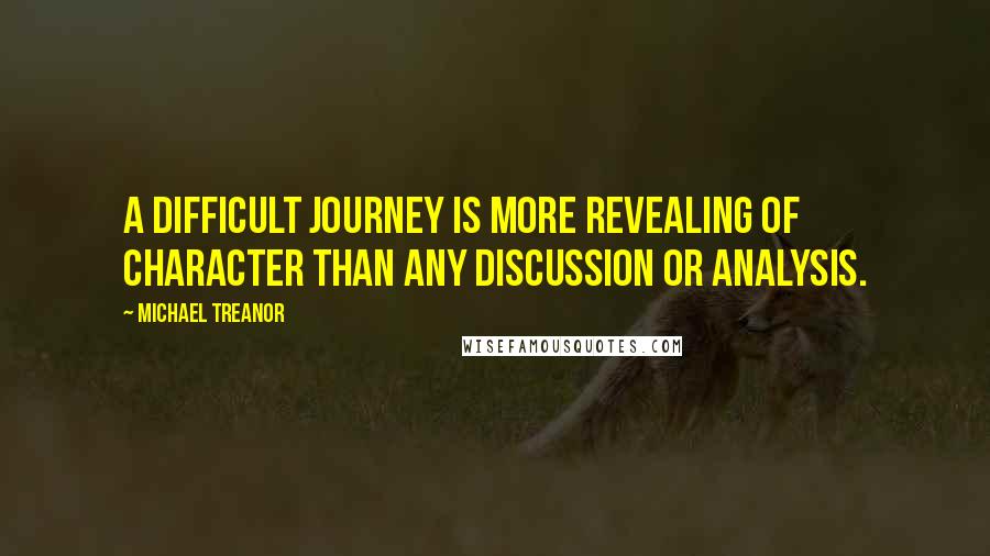 Michael Treanor quotes: A difficult journey is more revealing of character than any discussion or analysis.