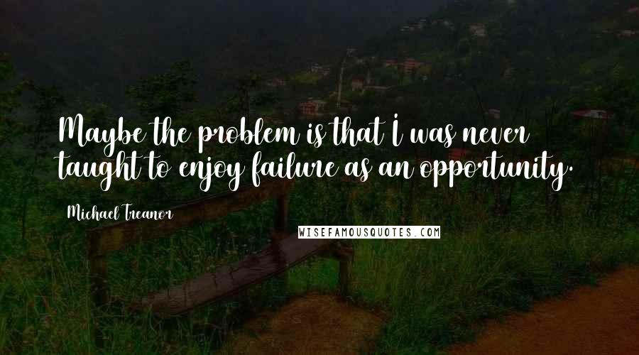 Michael Treanor quotes: Maybe the problem is that I was never taught to enjoy failure as an opportunity.