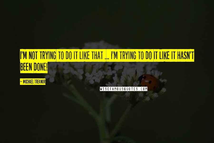 Michael Treanor quotes: I'm not trying to do it like that ... I'm trying to do it like it hasn't been done!