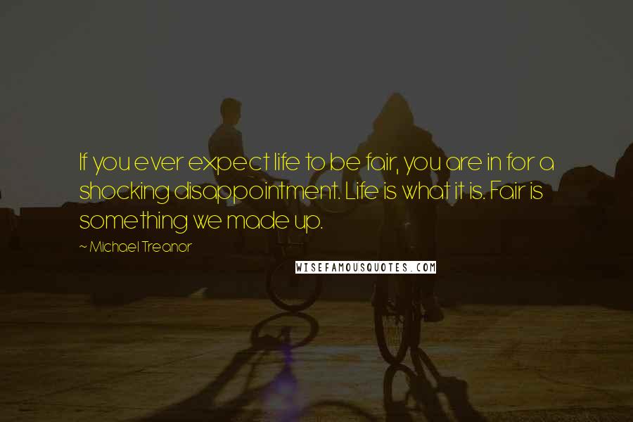 Michael Treanor quotes: If you ever expect life to be fair, you are in for a shocking disappointment. Life is what it is. Fair is something we made up.