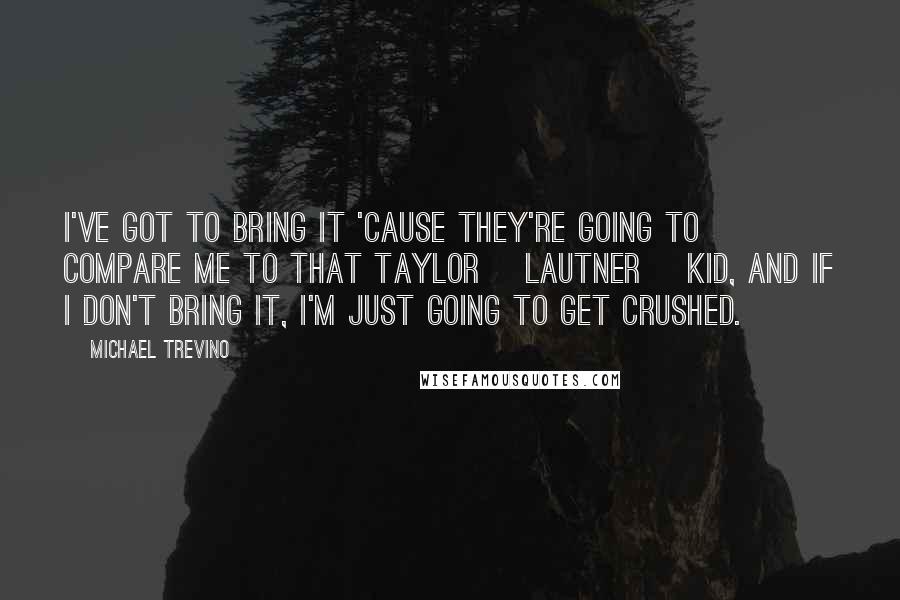 Michael Trevino quotes: I've got to bring it 'cause they're going to compare me to that Taylor [Lautner] kid, and if I don't bring it, I'm just going to get crushed.