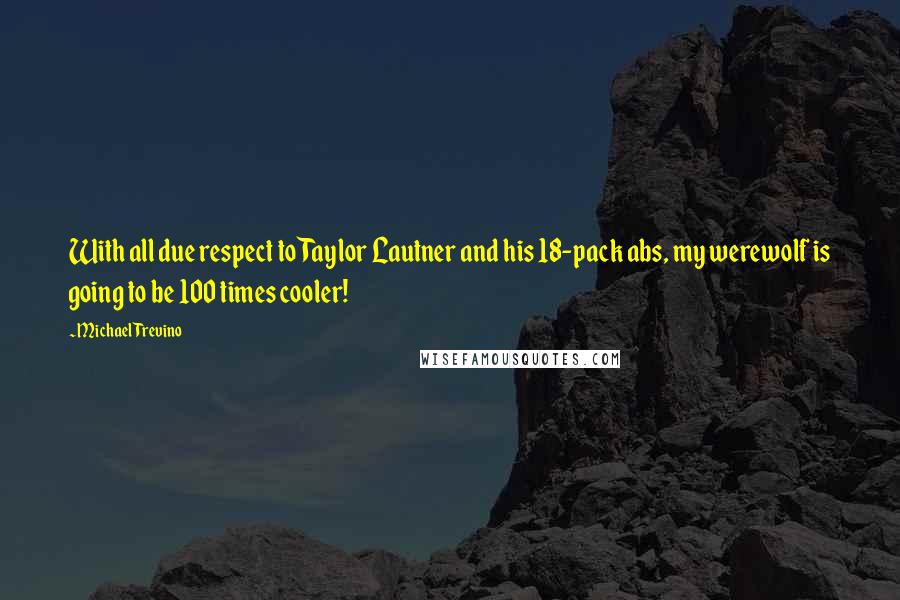 Michael Trevino quotes: With all due respect to Taylor Lautner and his 18-pack abs, my werewolf is going to be 100 times cooler! Michael Trevino quotes: With all due respect to Taylor Lautner and his 18-pack abs, my werewolf is going to be 100 times cooler!