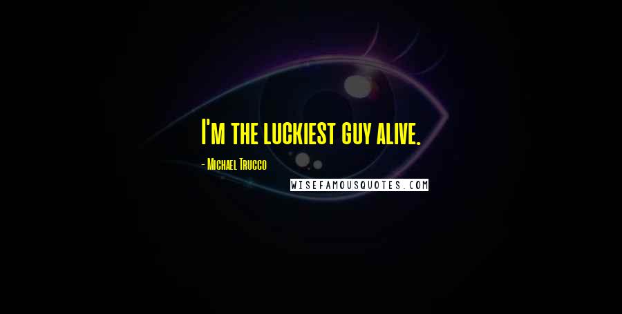 Michael Trucco quotes: I'm the luckiest guy alive.