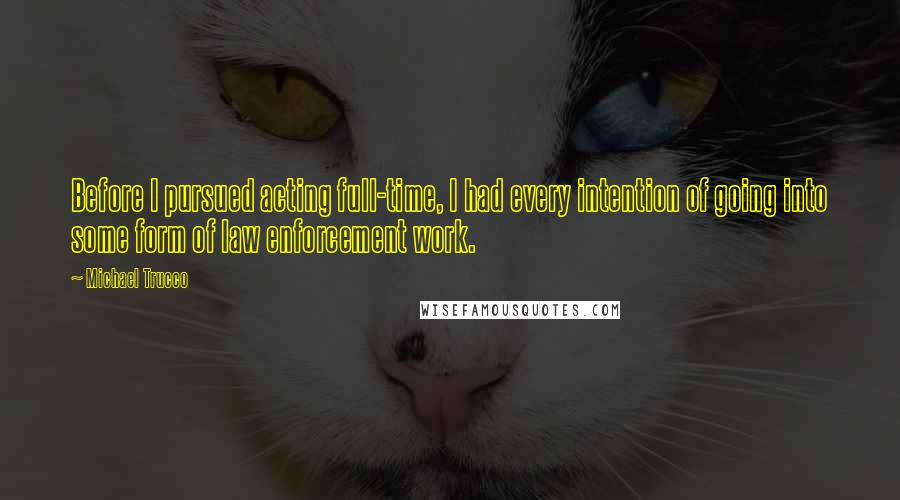 Michael Trucco quotes: Before I pursued acting full-time, I had every intention of going into some form of law enforcement work.