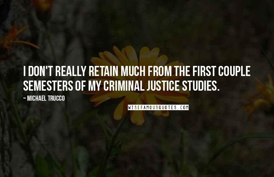 Michael Trucco quotes: I don't really retain much from the first couple semesters of my criminal justice studies.