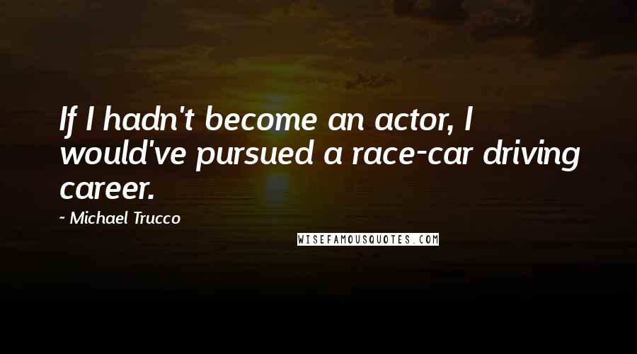 Michael Trucco quotes: If I hadn't become an actor, I would've pursued a race-car driving career.