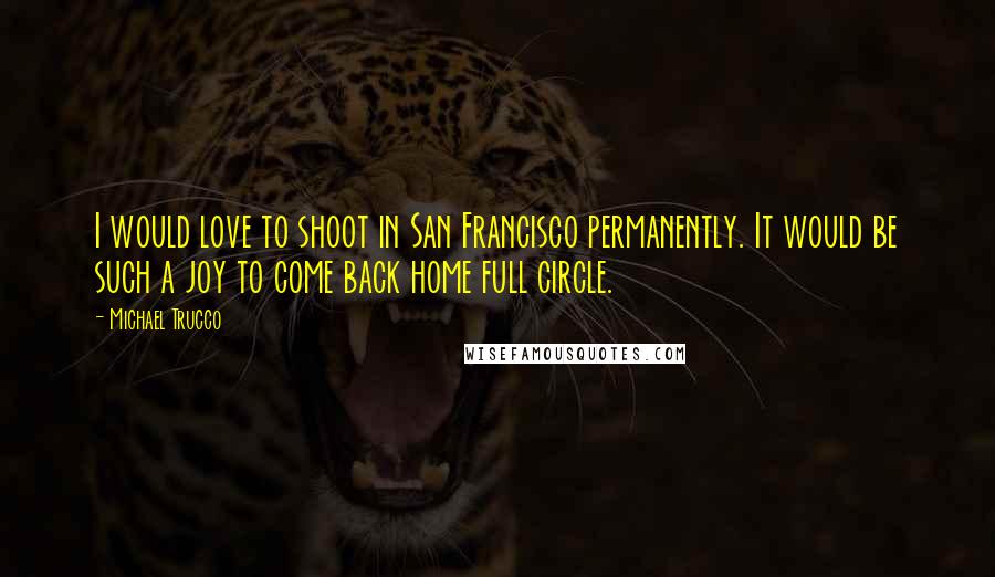 Michael Trucco quotes: I would love to shoot in San Francisco permanently. It would be such a joy to come back home full circle.