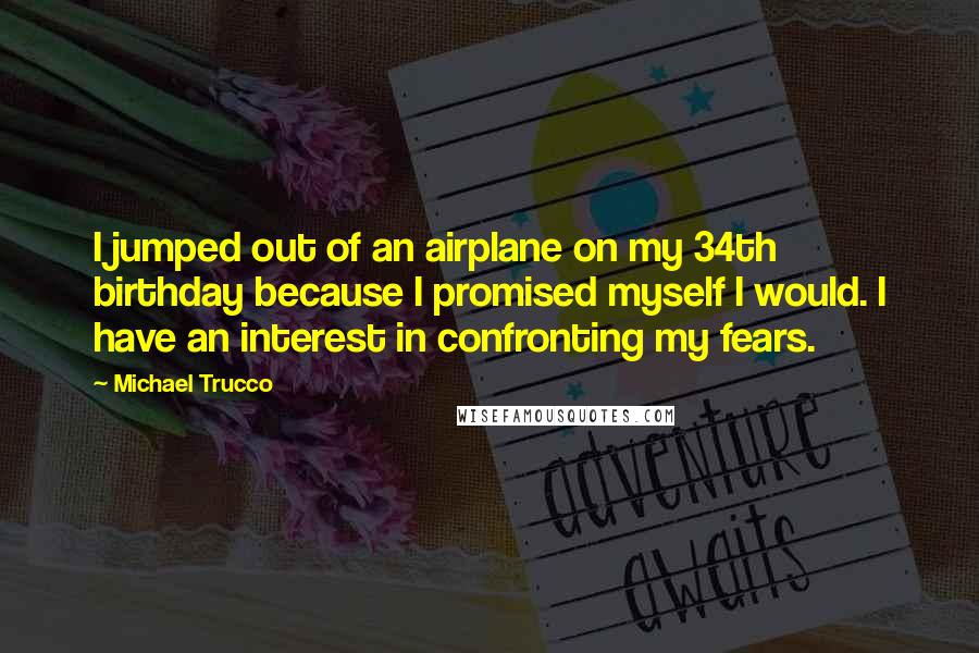 Michael Trucco quotes: I jumped out of an airplane on my 34th birthday because I promised myself I would. I have an interest in confronting my fears.