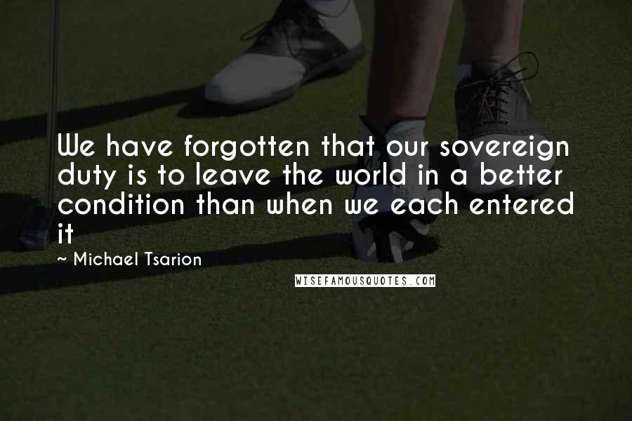 Michael Tsarion quotes: We have forgotten that our sovereign duty is to leave the world in a better condition than when we each entered it