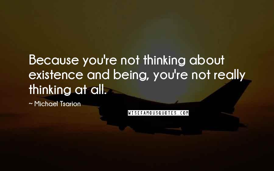 Michael Tsarion quotes: Because you're not thinking about existence and being, you're not really thinking at all.