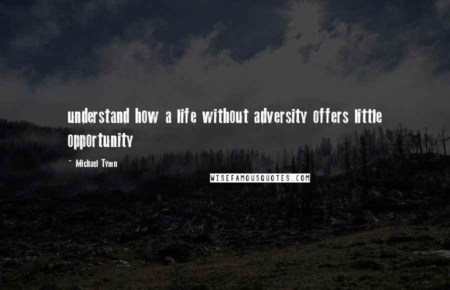 Michael Tymn quotes: understand how a life without adversity offers little opportunity